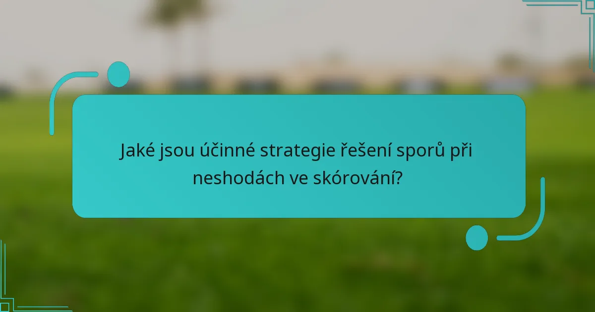 Jaké jsou účinné strategie řešení sporů při neshodách ve skórování?